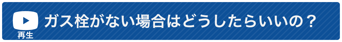 ガス栓がない場合はどうしたらいいの？